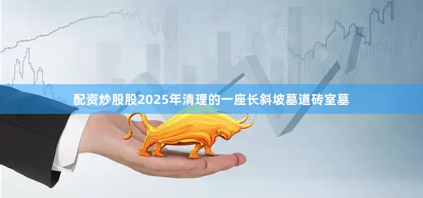 配资炒股股2025年清理的一座长斜坡墓道砖室墓