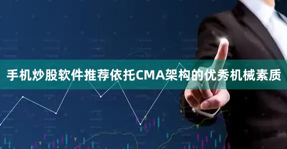手机炒股软件推荐依托CMA架构的优秀机械素质
