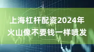 上海杠杆配资2024年火山像不要钱一样喷发