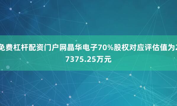 免费杠杆配资门户网晶华电子70%股权对应评估值为27375.25万元