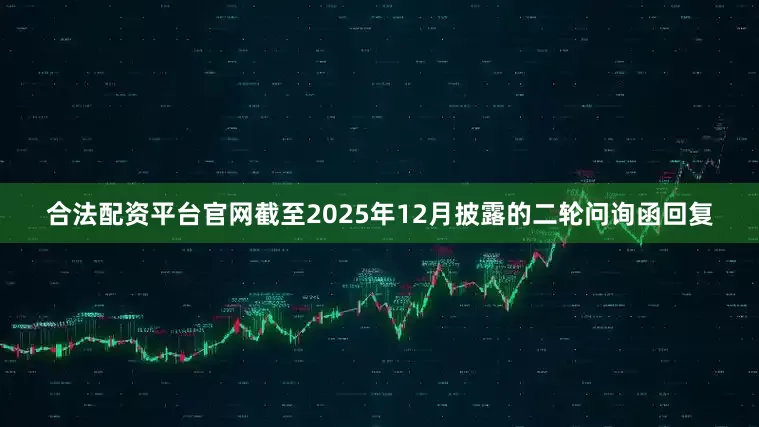 合法配资平台官网截至2025年12月披露的二轮问询函回复