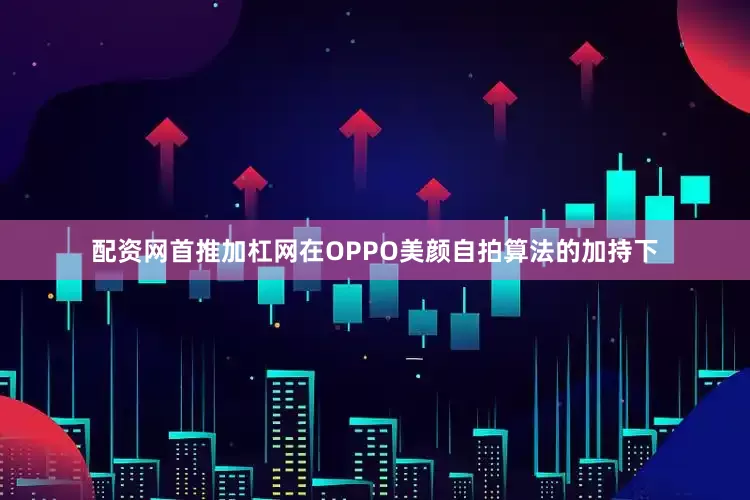 配资网首推加杠网在OPPO美颜自拍算法的加持下
