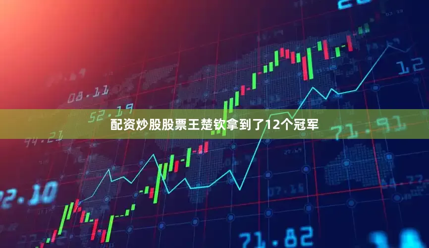 配资炒股股票王楚钦拿到了12个冠军